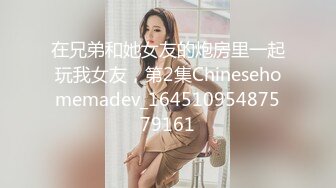 在兄弟和她女友的炮房里一起玩我女友，第2集Chinesehomemadev_16451095487579161