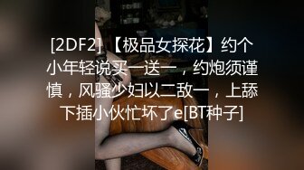 [2DF2] 【极品女探花】约个小年轻说买一送一，约炮须谨慎，风骚少妇以二敌一，上舔下插小伙忙坏了e[BT种子]