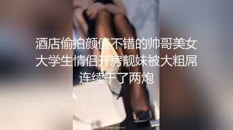 酒店偷拍颜值不错的帅哥美女大学生情侣开房靓妹被大粗屌连续干了两炮