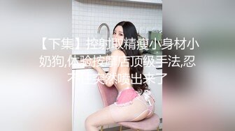 【下集】控射取精瘦小身材小奶狗,体验按摩店顶级手法,忍不住突然喷出来了