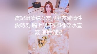 實記錄清純女友與男友激情性愛時刻 嘴上說不要B卻淫水直流 速插到哭