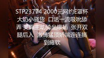 STP23774 2000元网约E罩杯大奶小骚货  口活一流吸吮舔弄 美臀主动骑坐爆插  张开双腿后入  激情猛顶娇喘连连搞到瘫软