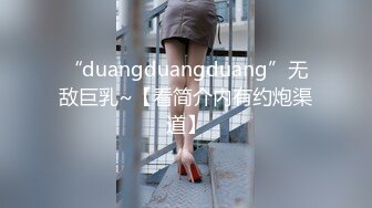 “duangduangduang”无敌巨乳~【看简介内有约炮渠道】