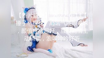 【新片速遞】  2022-6-13【锤子丶探花】高端气质眼镜妹，颜值性格超好，互摸调情主动骑乘，浪叫呻吟好听