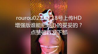 rourou022.03.18号上传HD增强版谁能把她办的妥妥的？点赞破百发下部