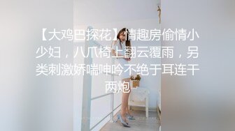 【大鸡巴探花】情趣房偷情小少妇，八爪椅上翻云覆雨，另类刺激娇喘呻吟不绝于耳连干两炮