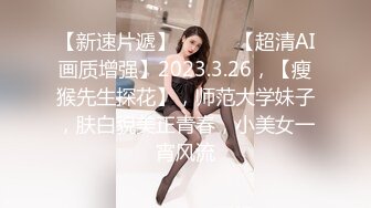 【新速片遞】 ♈ ♈ ♈【超清AI画质增强】2023.3.26，【瘦猴先生探花】，师范大学妹子，肤白貌美正青春，小美女一宵风流