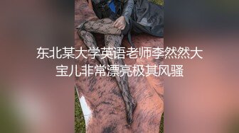 东北某大学英语老师李然然大宝儿非常漂亮极其风骚