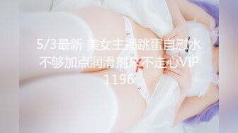 5/3最新 美女主播跳蛋自慰水不够加点润滑剂来不走心VIP1196