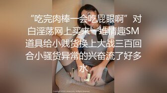 “吃完肉棒一会吃屁眼啊”对白淫荡网上买来一堆情趣SM道具给小贱货换上大战三百回合小骚货异常的兴奋流了好多水