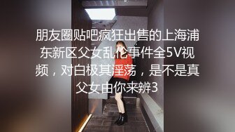 朋友圈贴吧疯狂出售的上海浦东新区父女乱伦事件全5V视频，对白极其淫荡，是不是真父女由你来辨3