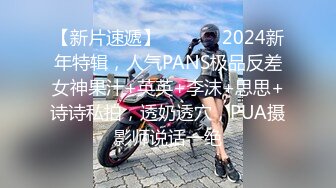 【新片速遞】  ⚫️⚫️2024新年特辑，人气PANS极品反差女神果汁+英英+李沫+思思+诗诗私拍，透奶透穴，PUA摄影师说话一绝