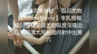 ❤️劲爆完美身材❤️极品尤物〖ChineseBunny〗丰乳翘臀极品身材美腿尤物极度淫骚近距离高清大屌抽插内射中出美穴