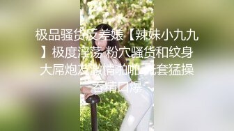 极品骚货反差婊【辣妹小九九】极度淫荡 粉穴骚货和纹身大屌炮友激情啪啪 无套猛操吞精口爆