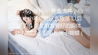 ❤️JK小学妹❤️外表清纯小仙女 小小年纪就这么放荡 以后还了得 少女刚发育好的胴体让人流口水 超级粉嫩小蝴蝶 (2)