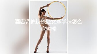 酒店调教技校处女嫩学妹怎么吹棒棒