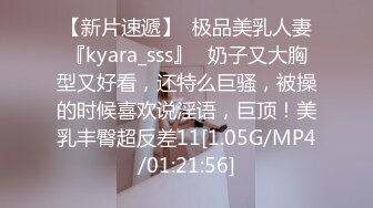 【新片速遞】  极品美乳人妻『kyara_sss』✅奶子又大胸型又好看，还特么巨骚，被操的时候喜欢说淫语，巨顶！美乳丰臀超反差11[1.05G/MP4/01:21:56]