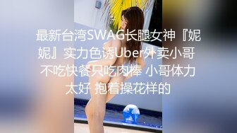 最新台湾SWAG长腿女神『妮妮』实力色诱Uber外卖小哥 不吃快餐只吃肉棒 小哥体力太好 抱着操花样的