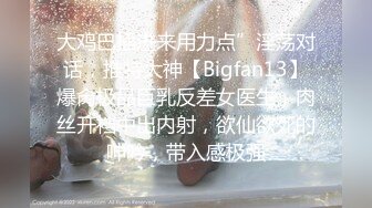 大鸡巴插进来用力点”淫荡对话，推特大神【Bigfan13】爆肏极品巨乳反差女医生，肉丝开裆中出内射，欲仙欲死的呻吟，带入感极强