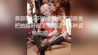 美容院认识的老板娘带回宿舍把她摸舒服了主动迎合各种姿势啪啪（简  介