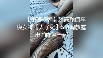 顶级女神 调教性爱土豪专属极品淫荡性玩物 CD大小姐 明宇尚雅饭店 完全束缚无与伦比性爱盛宴 淫靡肉欲性交