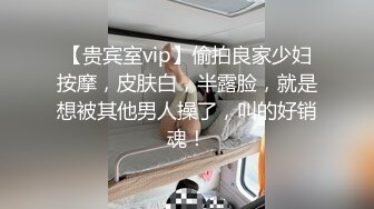 【贵宾室vip】偷拍良家少妇按摩，皮肤白，半露脸，就是想被其他男人操了，叫的好销魂！