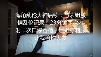 海角乱伦大神后续，与表姐激情乱伦记录，23分钟两次内射一次口爆吞精，姐姐穿制服让我兽性大发