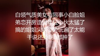 白领气质美女与同事小白脸姐弟恋开房造爱年轻小伙太猛了搞的姐姐尖叫姿势玩遍了太能干说还要啊B都肿了