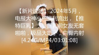 【新片速遞】 2024年5月，电报大神小杨福利流出，【推特巨乳】，与巨乳前女友无套啪啪，极品大奶子，白臀内射[4.24G/MP4/03:01:08]