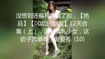 没想到还福利的露了脸，【绝品】【00后的姑娘】12天合集（上），清纯美乳少女，这奶子真美啊，做爱秀  (10)