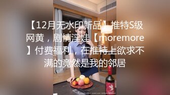 【12月无水印新品】推特S级网黄，剧情淫娃【moremore】付费福利，在推特上欲求不满的竟然是我的邻居