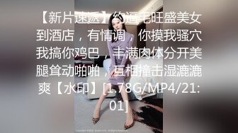 【新片速遞】约逼毛旺盛美女到酒店，有情调，你摸我骚穴我搞你鸡巴，丰满肉体分开美腿耸动啪啪，互相撞击湿漉漉爽【水印】[1.78G/MP4/21:01]