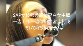 SAP女技师兼职某平台女主播一边工作一边偷拍给客人打飞机吹箫被摸奶子