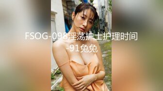 FSOG-098淫荡护士护理时间-91兔兔