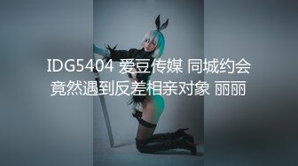 IDG5404 爱豆传媒 同城约会竟然遇到反差相亲对象 丽丽