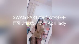 SWAG PART2露点双穴齐干巨乳让我猛干猛插 Aprillady