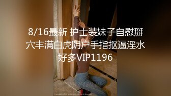 8/16最新 护士装妹子自慰掰穴丰满白虎阴户手指抠逼淫水好多VIP1196