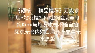 《硬核❤️精品推荐》万人求购P站及推特网红露脸反差母狗Kimi与炮友收费不雅自拍尿洗无套内射口活一流高清无水原版