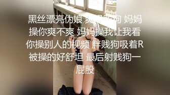 黑丝漂亮伪娘 爽吗贱狗 妈妈操你爽不爽 妈妈操我让我看你操别人的视频 胖贱狗吸着R被操的好舒坦 最后射贱狗一屁股