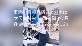 重磅推薦 極品騷貨 kbamsp 大尺度私拍 自插白虎粉穴深喉 高清私拍[136P+1V/1.21G]