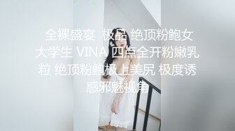  全裸盛宴  极品 绝顶粉鲍女大学生 VINA 四点全开粉嫩乳粒 绝顶粉鲍极上美尻 极度诱惑邪魅视角