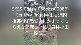 SKSS-086(h_086skss00086)[CenterVillage]中出し近親相姦母子熱愛夫にかまってもらえない寂しい私の身体小田原信子