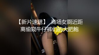 【新片速遞】  商场女厕近距离偷窥牛仔裤们的大肥鲍