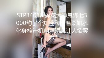 STP34018 探花大神鬼脚七3000约了个知性御姐温柔如水化身榨汁机叫声诱人让人欲罢不