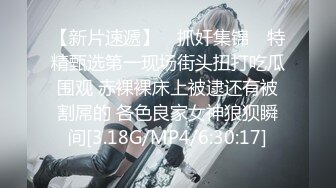 【新片速遞】 ✿抓奸集锦✿ 特精甄选第一现场街头扭打吃瓜围观 赤裸裸床上被逮还有被割屌的 各色良家女神狼狈瞬间[3.18G/MP4/6:30:17]