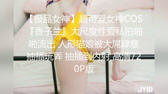 【极品女神】超可爱女神COS『香子兰』大尺度性爱私拍啪啪流出 人形猫娘被大屌肆意抽插玩弄 抽插到内射 高清720P版