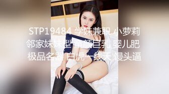 STP19484 学妹兼职 小萝莉邻家妹妹型 童颜巨乳 婴儿肥 极品名器 白虎一线天 馒头逼