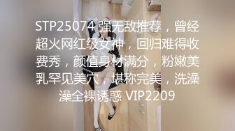 STP25074 强无敌推荐，曾经超火网红级女神，回归难得收费秀，颜值身材满分，粉嫩美乳罕见美穴，堪称完美，洗澡澡全裸诱惑 VIP2209