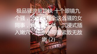 极品骚浪眼镜妹 十个眼镜九个骚，公司里有个这么骚的女同事，我都没午休，沉浸式插入嫩穴，纯欲小可爱紧致无敌嫩 (2)