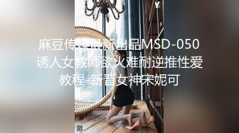 麻豆传媒最新出品MSD-050诱人女教师欲火难耐逆推性爱教程-新晋女神宋妮可